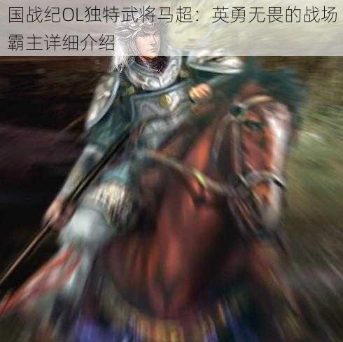 国战纪OL独特武将马超：英勇无畏的战场霸主详细介绍